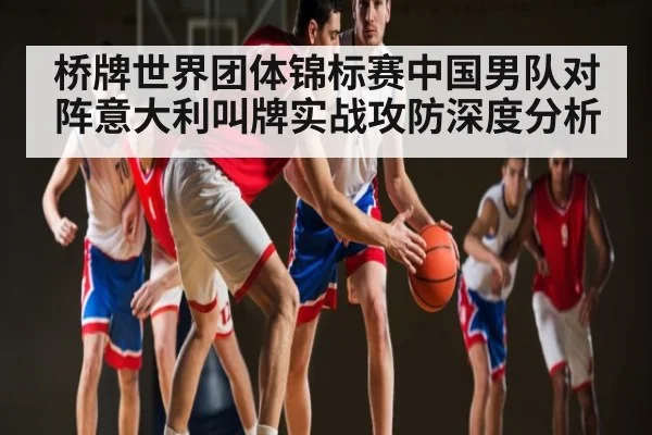 桥牌世界团体锦标赛中国男队对阵意大利叫牌实战攻防深度分析