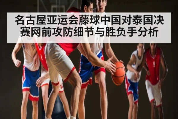 名古屋亚运会藤球中国对泰国决赛网前攻防细节与胜负手分析