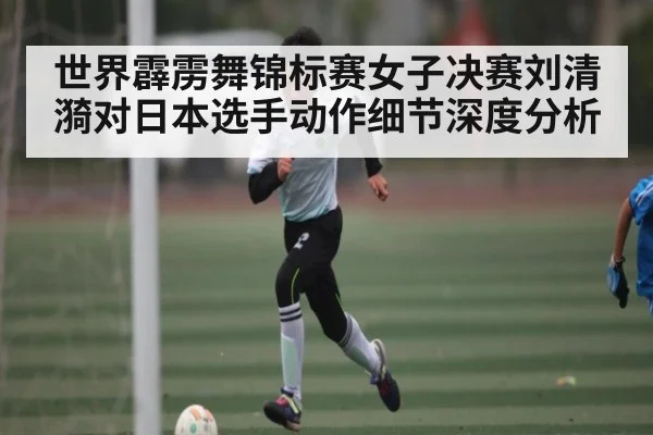 世界霹雳舞锦标赛女子决赛刘清漪对日本选手动作细节深度分析