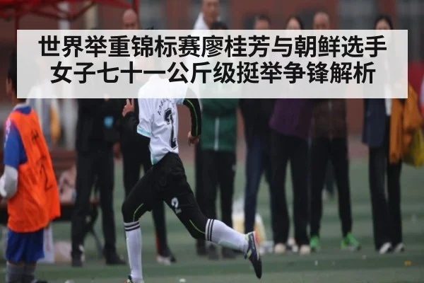 世界举重锦标赛廖桂芳与朝鲜选手女子七十一公斤级挺举争锋解析