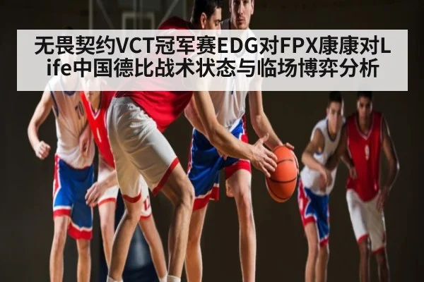 无畏契约VCT冠军赛EDG对FPX康康对Life中国德比战术状态与临场博弈分析