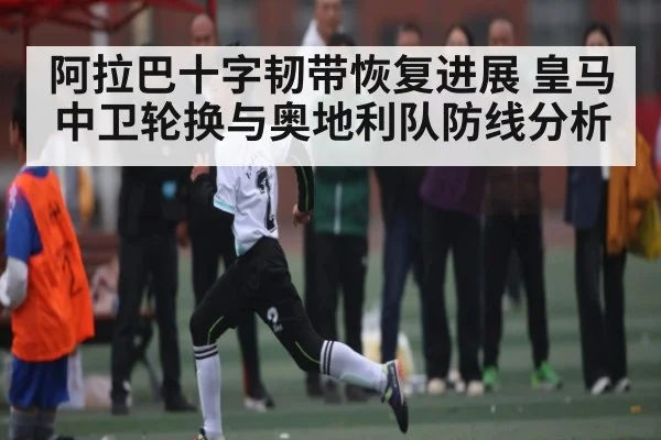 阿拉巴十字韧带恢复进展 皇马中卫轮换与奥地利队防线分析