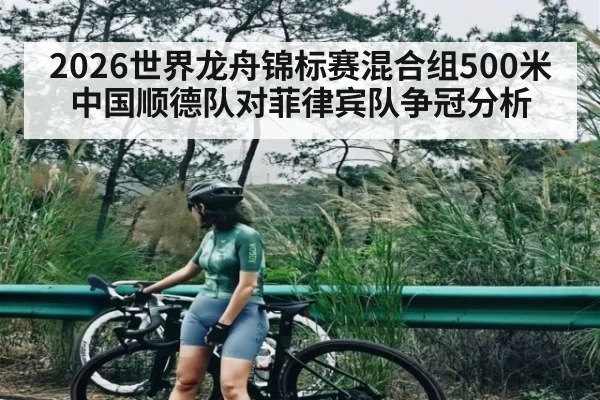 2026世界龙舟锦标赛混合组500米中国顺德队对菲律宾队争冠分析
