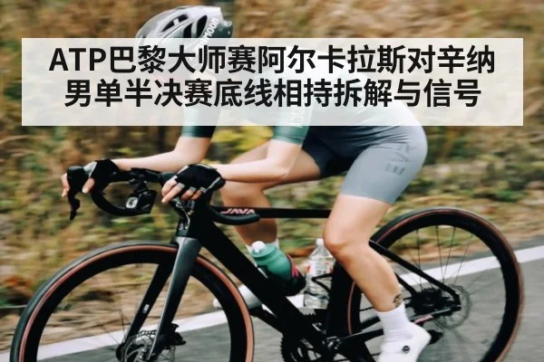 ATP巴黎大师赛阿尔卡拉斯对辛纳男单半决赛底线相持拆解与信号
